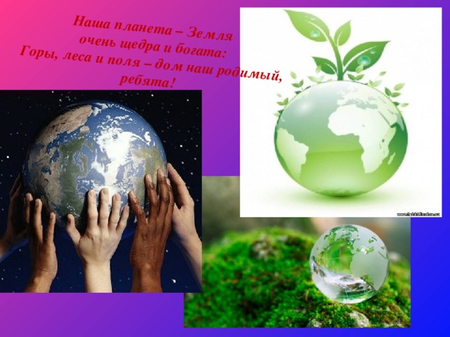 Наша планета – Земля  очень щедра и богата:  Горы, леса и поля – дом наш родимый, ребята! 