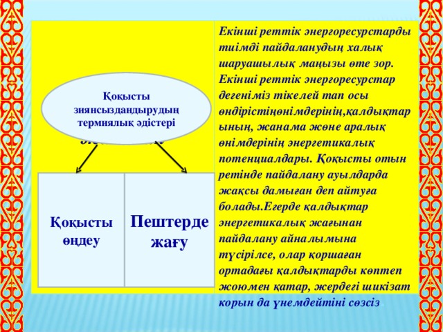 Энергетикалық жағынан Екінші реттік энергоресурстарды тиімді пайдаланудың халық шаруашылық маңызы өте зор. Екінші реттік энергоресурстар дегеніміз тікелей тап осы өндірістіңөнімдерінің,қалдықтарының, жанама жөне аралық өнімдерінің энергетикалық потенциалдары.  Қоқысты отын ретінде пайдалану ауылдарда жақсы дамыған деп айтуға болады.Егерде қалдықтар энергетикалық жағынан пайдалану айналымына түсірілсе, олар қоршаған ортадағы қалдықтарды көптеп жоюмен қатар, жердегі шикізат корын да үнемдейтіні сөзсіз . Қоқысты зиянсыздандырудың термиялық әдістері Қоқысты өңдеу Пештерде жағу