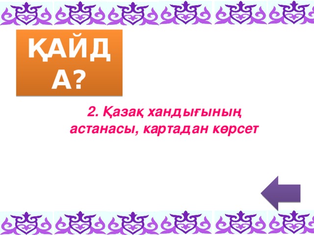 ҚАЙДА? 2. Қазақ хандығының астанасы, картадан көрсет