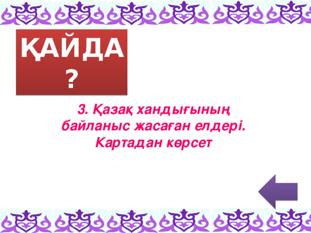 ҚАЙДА? 3. Қазақ хандығының байланыс жасаған елдері. Картадан көрсет