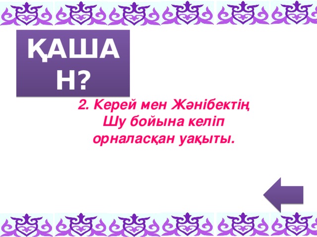 ҚАШАН? 2. Керей мен Жәнібектің Шу бойына келіп орналасқан уақыты.