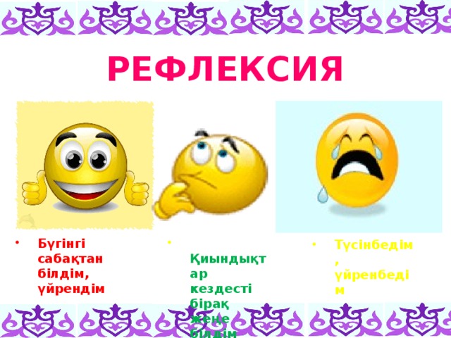 РЕФЛЕКСИЯ Бүгінгі сабақтан білдім, үйрендім  Қиындықтар кездесті бірақ жеңе білдім