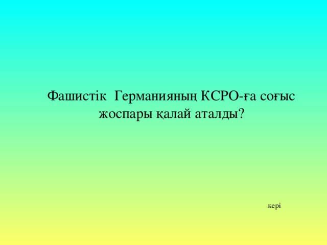 Фашистік Германияның КСРО-ға соғыс жоспары қалай аталды?   кері