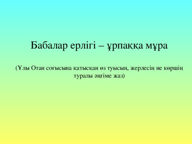 Бабалар ерлігі – ұрпаққа мұра   (Ұлы Отан соғысына қатысқан өз туысың, жерлесің не көршің туралы әңгіме жаз)