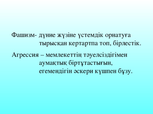 Фашизм- дүние жүзіне үстемдік орнатуға  тырысқан кертартпа топ, бірлестік. Агрессия – мемлекеттің тәуелсіздігімен  аумақтық біртұтастығын,  егемендігін әскери күшпен бұзу.