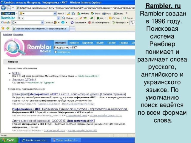 Rambler . ru Rambler создан  в 1996 году. Поисковая система Рамблер понимает и различает слова русского, английского и украинского языков. По умолчанию поиск ведётся по всем формам слова.