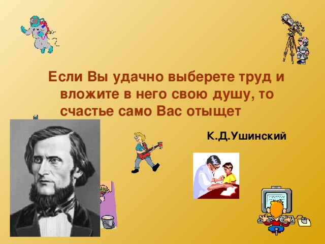 Если Вы удачно выберете труд и вложите в него свою душу, то счастье само Вас отыщет  К.Д.Ушинский