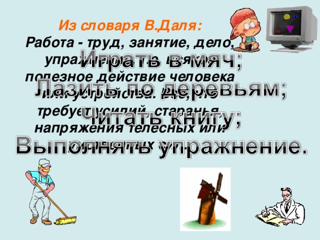 Из словаря В.Даля: Работа - труд, занятие, дело, упражнение, т.е. всякое полезное действие человека или устройства. Все, что требует усилий, старанья, напряжения телесных или умственных сил.