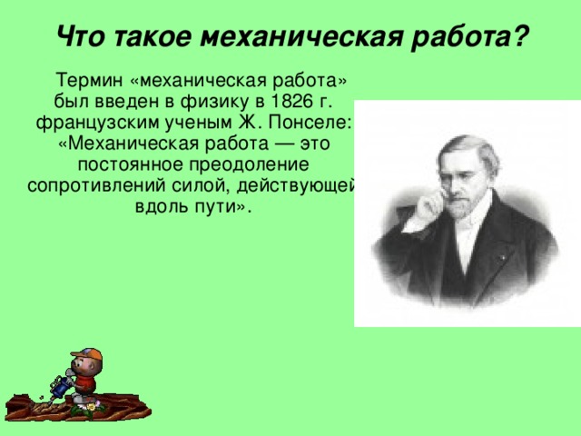 Что такое механическая работа?  Термин «механическая работа» был введен в физику в 1826 г. французским ученым Ж.  Понселе: «Механическая работа — это постоянное преодоление сопротивлений силой, действующей вдоль пути».