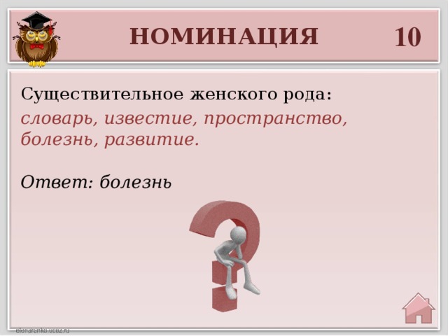 10 НОМИНАЦИЯ Существительное женского рода: словарь, известие, пространство, болезнь, развитие. Ответ: болезнь