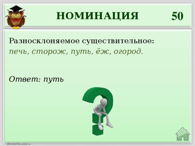 50 НОМИНАЦИЯ Разносклоняемое существительное: печь, сторож, путь, ёж, огород. Ответ: путь