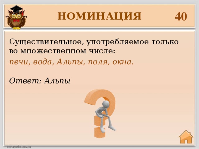 40 НОМИНАЦИЯ Существительное, употребляемое только во множественном числе: печи, вода, Альпы, поля, окна. Ответ: Альпы