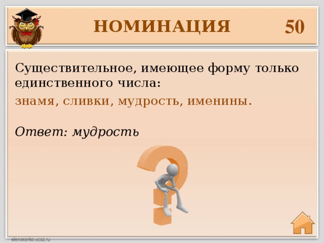 50 НОМИНАЦИЯ Существительное, имеющее форму только единственного числа: знамя, сливки, мудрость, именины. Ответ: мудрость