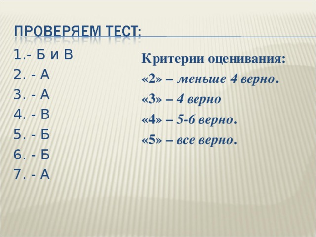 1.- Б и В 2. - А 3. - А 4. - В 5. - Б 6. - Б 7. - А Критерии оценивания: «2» – меньше 4 верно . «3» – 4 верно «4» – 5-6 верно . «5» – все верно .