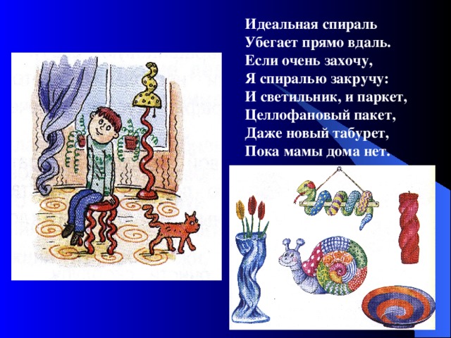 Идеальная спираль Убегает прямо вдаль. Если очень захочу, Я спиралью закручу: И светильник, и паркет, Целлофановый пакет, Даже новый табурет, Пока мамы дома нет.