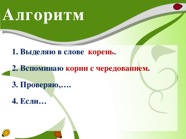 Алгоритм 1. Выделяю в слове корень . 2. Вспоминаю корни с чередованием . 3. Проверяю,…. 4. Если…