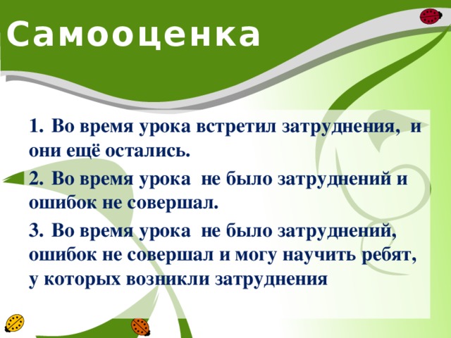 Самооценка 1.  Во время урока встретил затруднения, и они ещё остались. 2.  Во время урока не было затруднений и ошибок не совершал. 3.  Во время урока не было затруднений, ошибок не совершал и могу научить ребят, у которых возникли затруднения