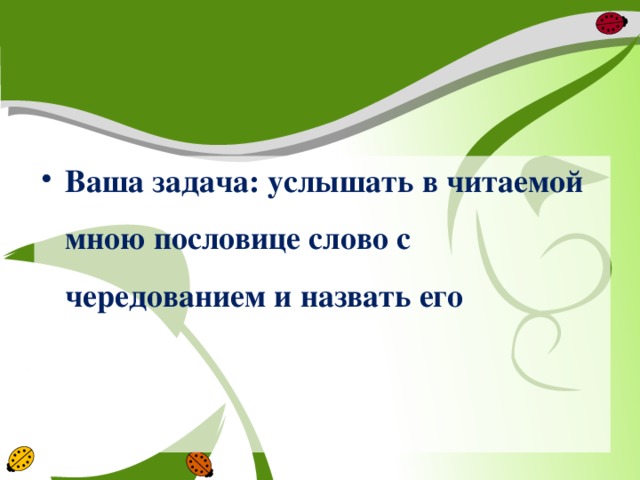 Ваша задача: услышать в читаемой мною пословице слово с чередованием и назвать его