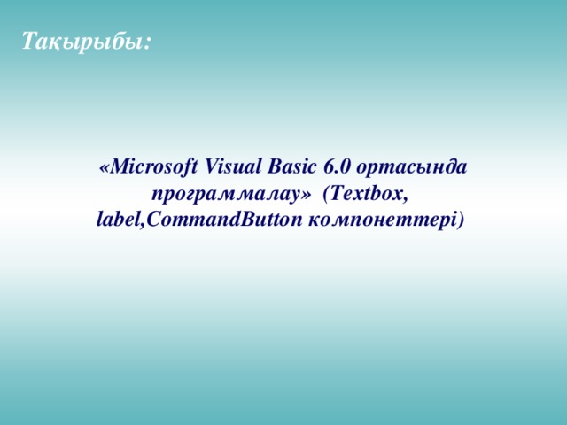 Тақырыбы:  «Microsoft Visual Basic 6.0 ортасында программалау» (Textbox, label,CommandButton компонеттері)