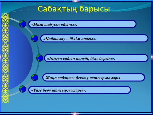 Сабақтың барысы «Миға шабуыл ойыны». «Қайталау – білім анасы». «Біл ген сайын келеді, біле бергім ». Жаңа сабақты бекіту тапсырмалары  «Үйге беру тапсырмалары».