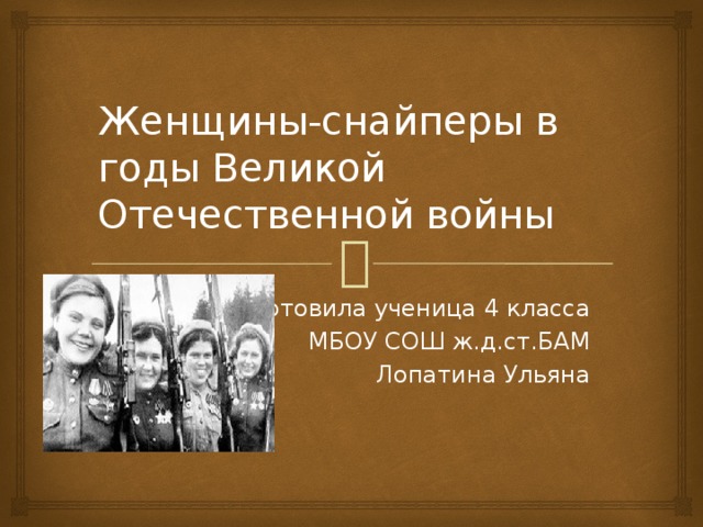 Женщины-снайперы в годы Великой Отечественной войны Подготовила ученица 4 класса МБОУ СОШ ж.д.ст.БАМ Лопатина Ульяна