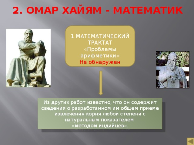 2. ОМАР ХАЙЯМ - МАТЕМАТИК 1 МАТЕМАТИЧЕСКИЙ ТРАКТАТ «Проблемы арифметики» Не обнаружен Из других работ известно, что он содержит сведения о разработанном им общем приеме извлечения корня любой степени с натуральным показателем «методом индийцев».