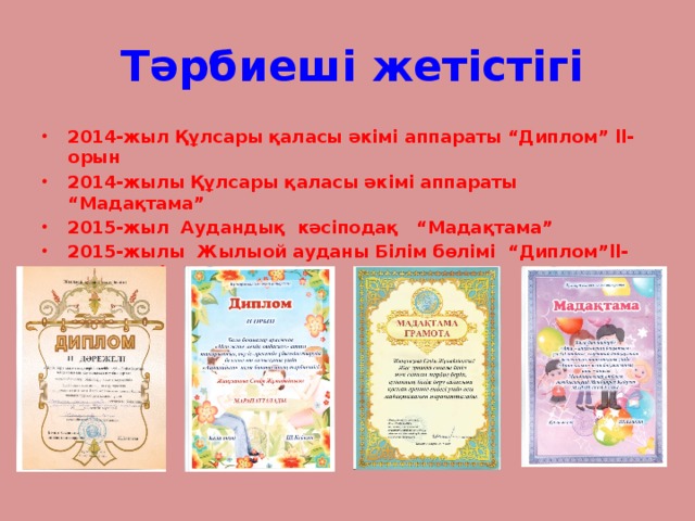 Тәрбиеші жетістігі 2014-жыл Құлсары қаласы әкімі аппараты “Диплом” ll-орын 2014-жылы Құлсары қаласы әкімі аппараты “Мадақтама” 2015-жыл Аудандық кәсіподақ “Мадақтама” 2015-жылы Жылыой ауданы Білім бөлімі “Диплом”ll-дәрежелі