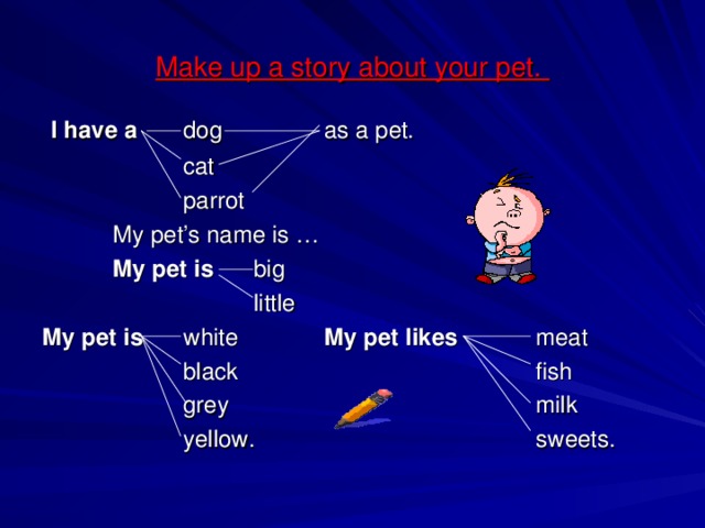 Make up a story about your pet.  I have a  dog   as a pet.    cat    parrot   My pet’s name is …   My pet is  big     little My pet is  white   My pet likes   meat    black      fish    grey      milk    yellow.     sweets.