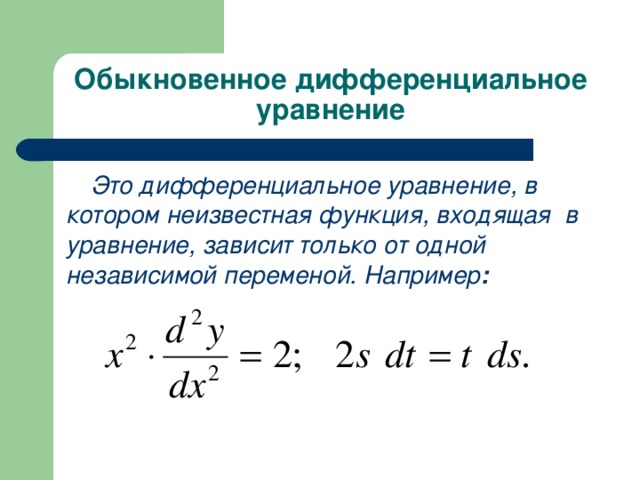 Обыкновенное дифференциальное уравнение Это дифференциальное уравнение, в котором неизвестная функция, входящая в уравнение, зависит только от одной независимой переменой.  Например :