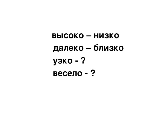 высоко – низко  далеко – близко  узко - ?  весело - ?