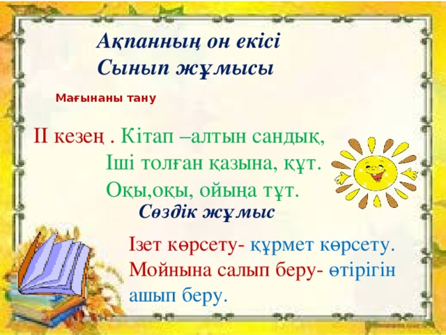 Ақпанның он екісі Сынып жұмысы Мағынаны тану ІІ кезең . Кітап –алтын сандық,  Іші толған қазына, құт.  Оқы,оқы, ойыңа тұт. Сөздік жұмыс Ізет көрсету- құрмет көрсету. Мойнына салып беру- өтірігін ашып беру.