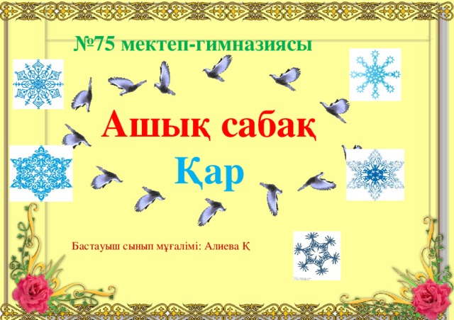 № 75 мектеп-гимназиясы Ашық сабақ Қар Бастауыш сынып мұғалімі: Алиева Қ