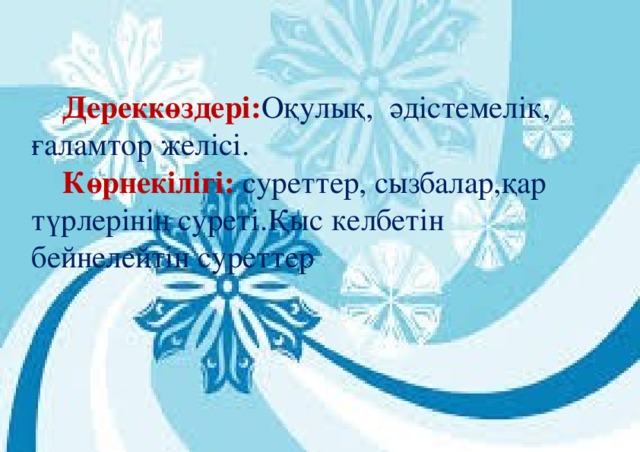 Дереккөздері: Оқулық, әдістемелік, ғаламтор желісі.  Көрнекілігі: суреттер, сызбалар,қар түрлерінің суреті.Қыс келбетін бейнелейтін суреттер