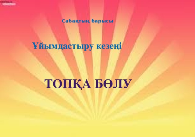 Сабақтың барысы Ұйымдастыру кезеңі Топқа бөлу