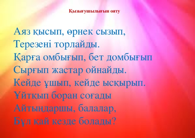 Қызығушылығын ояту Аяз қысып, өрнек сызып, Терезені торлайды. Қарға омбығып, бет домбығып Сырғып жастар ойнайды. Кейде ұшып, кейде ысқырып. Ұйтқып боран соғады Айтыңдаршы, балалар, Бұл қай кезде болады?