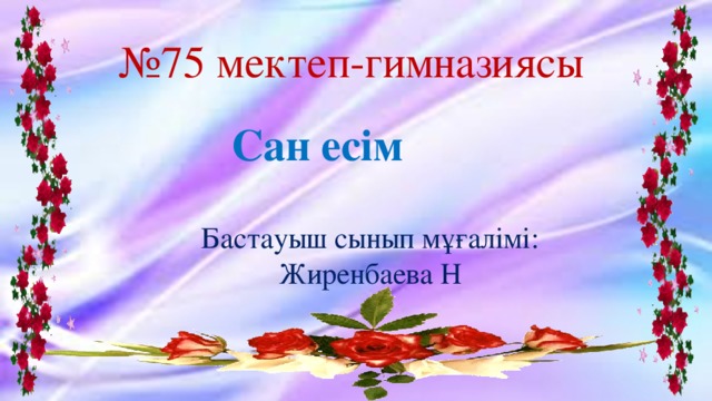 № 75 мектеп-гимназиясы Сан есім Бастауыш сынып мұғалімі: Жиренбаева Н