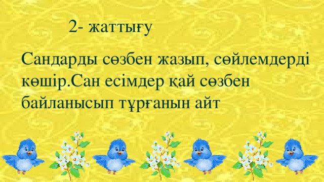 2- жаттығу Сандарды сөзбен жазып, сөйлемдерді көшір.Сан есімдер қай сөзбен байланысып тұрғанын айт