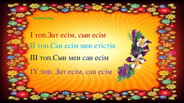 Қорытынды І топ.Зат есім, сын есім ІІ топ.Сан есім мен етістік ІІІ топ.Сын мен сан есім ІҮ топ. Зат есім, сан есім