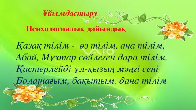 Ұйымдастыру Психологиялық дайындық Қазақ тілім - өз тілім, ана тілім, Абай, Мұхтар сөйлеген дара тілім. Қастерлейді ұл-қызың мәңгі сені Болашағым, бақытым, дана тілім