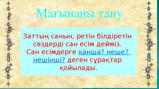 Мағынаны тану Заттың санын, ретін білдіретін сөздерді сан есім дейміз. Сан есімдерге қанша? неше? нешінші? деген сұрақтар қойылады.