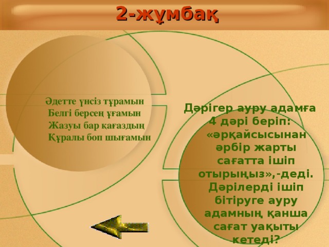 2-жұмбақ  Әдетте үнсіз тұрамын  Белгі берсең ұғамын  Жазуы бар қағаздың  Құралы боп шығамын Дәрігер ауру адамға 4 дәрі беріп: «әрқайсысынан әрбір жарты сағатта ішіп отырыңыз»,-деді. Дәрілерді ішіп бітіруге ауру адамның қанша сағат уақыты кетеді?