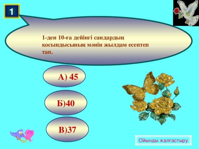 1 1-ден 10-ға дейінгі сандардың қосындысының мәнін жылдам есептеп тап.  А) 45 Б)40 В)37 Ойынды жалғастыру