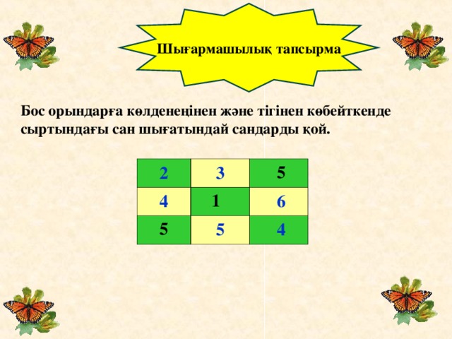 Шығармашылық тапсырма Бос орындарға көлденеңінен және тігінен көбейткенде сыртындағы сан шығатындай сандарды қой. 2 3   5 1 5 4 6 5 4