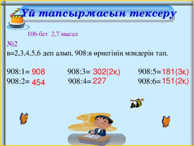 Үй тапсырмасын тексеру   106-бет 2,7 мысал № 2 в=2,3,4,5,6 деп алып, 908:в өрнегінің мәндерін тап. 908:1=  908:3=  908:5= 908:2=  908:4= 908:6= 908 302(2қ) 181(3қ) 227 151(2қ) 454