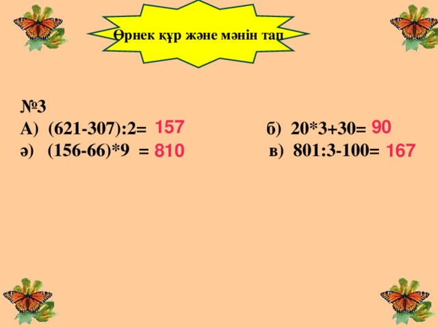 Өрнек құр және мәнін тап № 3 А) (621-307):2= б) 20*3+30= ә) (156-66)*9 = в) 801:3-100= 157 90 810 167