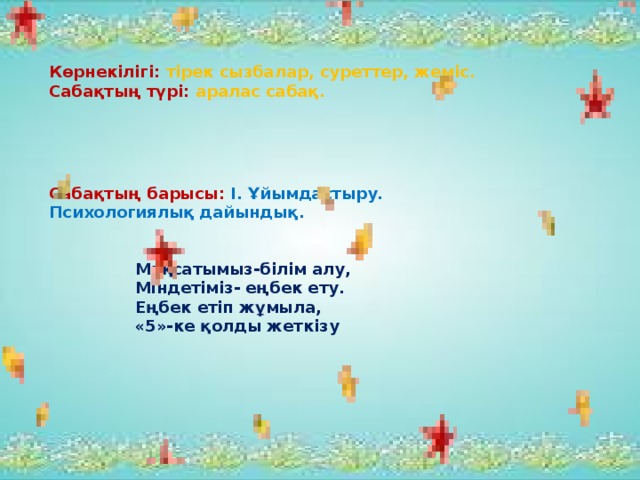 Көрнекілігі: тірек сызбалар, суреттер, жеміс. Сабақтың түрі: аралас сабақ. Сабақтың барысы: І. Ұйымдастыру. Психологиялық дайындық. Мақсатымыз-білім алу, Міндетіміз- еңбек ету. Еңбек етіп жұмыла, «5»-ке қолды жеткізу