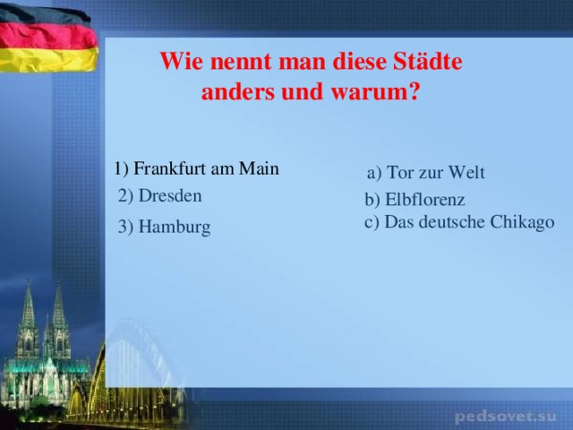 Wie nennt man diese Städte anders und warum? 1) Frankfurt am Main a) Tor zur Welt 2) Dresden b) Elbflorenz c) Das deutsche Chikago 3) Hamburg