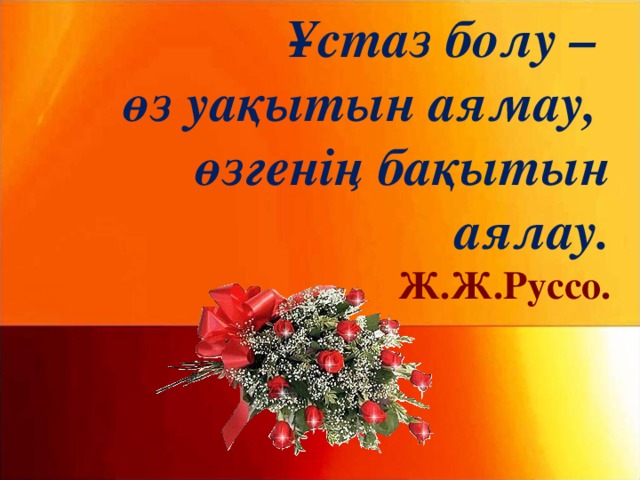 Ұстаз болу –  өз уақытын аямау,  өзгенің бақытын аялау.  Ж.Ж.Руссо.