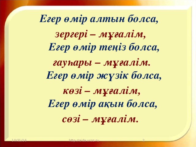 Егер өмір алтын болса, зергері – мұғалім,  Егер өмір теңіз болса,  гауһары – мұғалім.  Егер өмір жүзік болса,  көзі – мұғалім,  Егер өмір ақын болса, сөзі – мұғалім.   10/31/16  http://aida.ucoz.ru