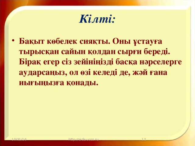 Кілті: Бақыт көбелек сияқты. Оны ұстауға тырысқан сайын қолдан сырғи береді. Бірақ егер сіз зейініңізді басқа нәрселерге аударсаңыз, ол өзі келеді де, жәй ғана иығыңызға қонады. 10/31/16 http://aida.ucoz.ru